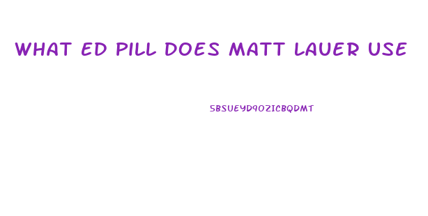 What Ed Pill Does Matt Lauer Use