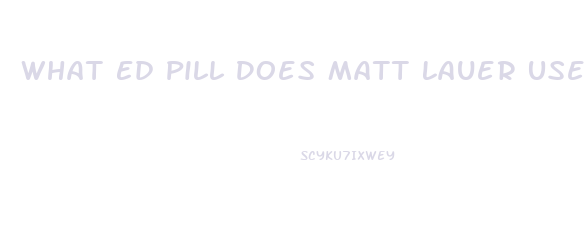 What Ed Pill Does Matt Lauer Use