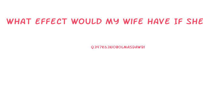 What Effect Would My Wife Have If She Took One Of My Sildenafil Tablets