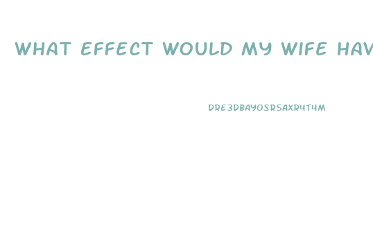 What Effect Would My Wife Have If She Took One Of My Sildenafil Tablets