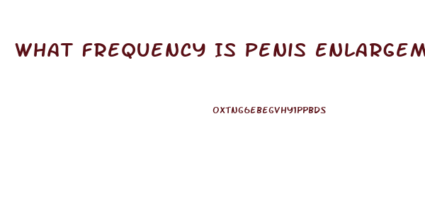 What Frequency Is Penis Enlargement