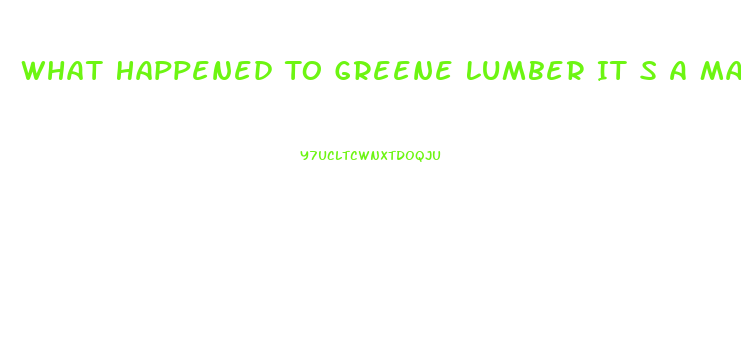 What Happened To Greene Lumber It S A Male Enhancement Pill