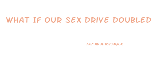 What If Our Sex Drive Doubled