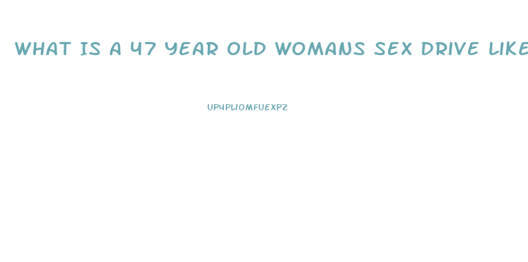 What Is A 47 Year Old Womans Sex Drive Like