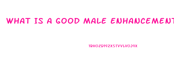 What Is A Good Male Enhancement Pill