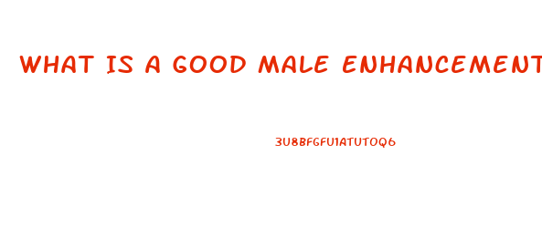 What Is A Good Male Enhancement Pill