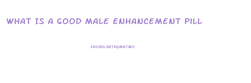 What Is A Good Male Enhancement Pill