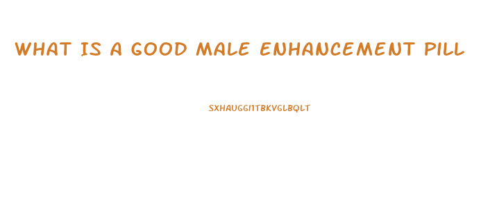 What Is A Good Male Enhancement Pill