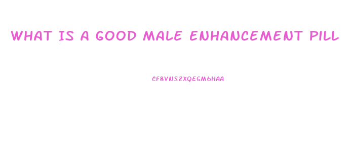 What Is A Good Male Enhancement Pill