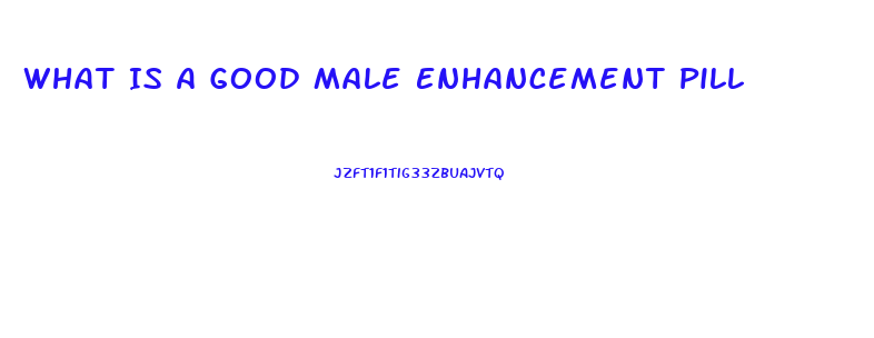 What Is A Good Male Enhancement Pill