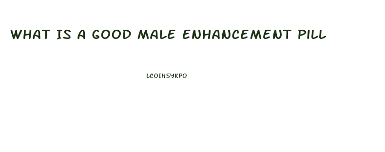 What Is A Good Male Enhancement Pill