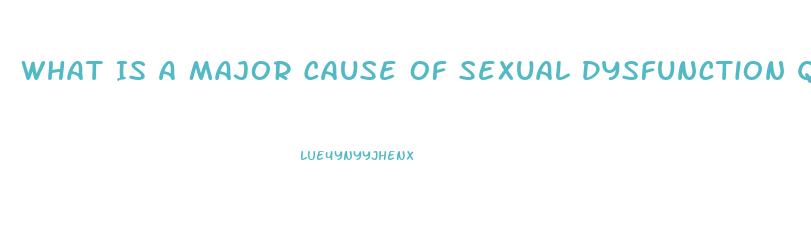 What Is A Major Cause Of Sexual Dysfunction Quizlet