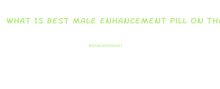 What Is Best Male Enhancement Pill On The Market