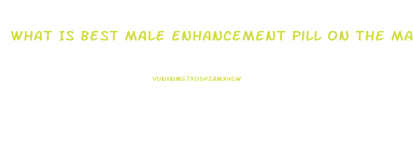 What Is Best Male Enhancement Pill On The Market