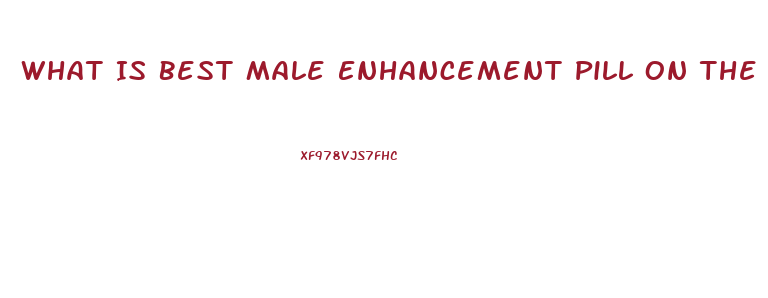 What Is Best Male Enhancement Pill On The Market