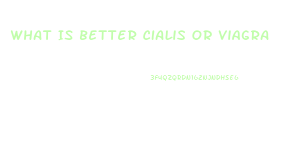 What Is Better Cialis Or Viagra