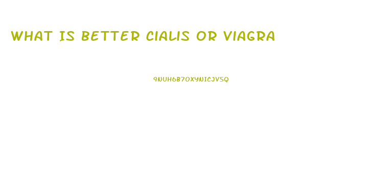 What Is Better Cialis Or Viagra