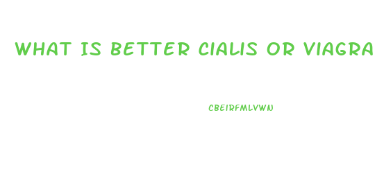 What Is Better Cialis Or Viagra