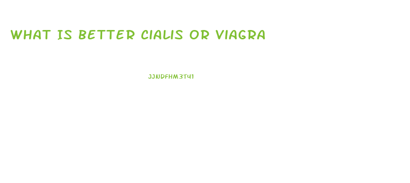 What Is Better Cialis Or Viagra