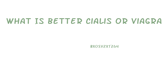 What Is Better Cialis Or Viagra