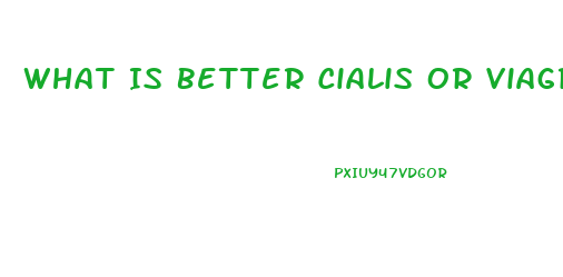 What Is Better Cialis Or Viagra