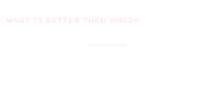 What Is Better Than Viagra