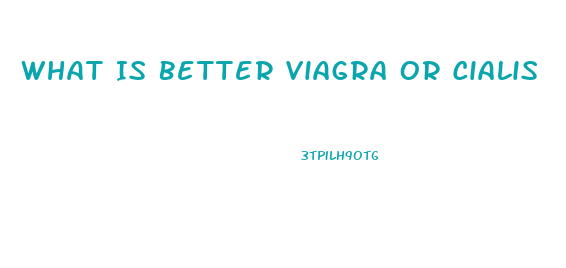 What Is Better Viagra Or Cialis