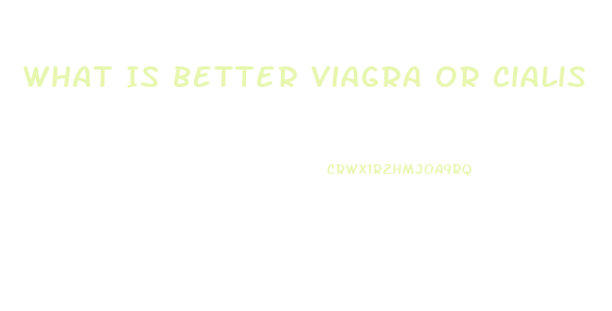 What Is Better Viagra Or Cialis