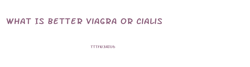 What Is Better Viagra Or Cialis