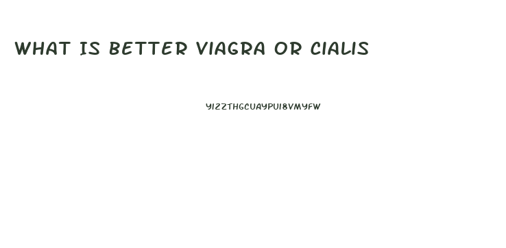 What Is Better Viagra Or Cialis