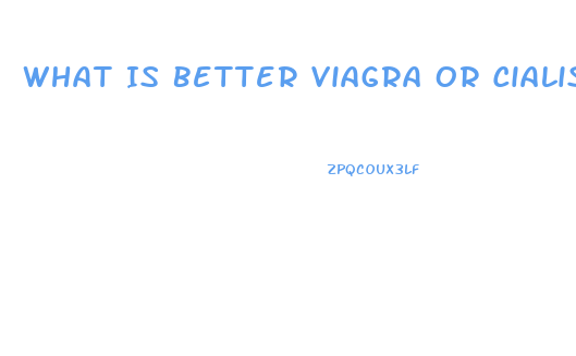 What Is Better Viagra Or Cialis