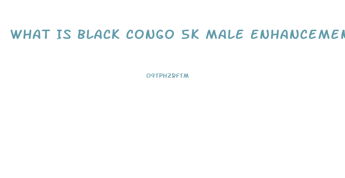 What Is Black Congo 5k Male Enhancement
