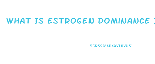 What Is Estrogen Dominance In Men Cause Impotence