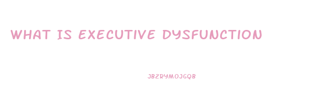 What Is Executive Dysfunction