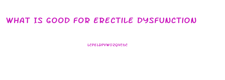 What Is Good For Erectile Dysfunction