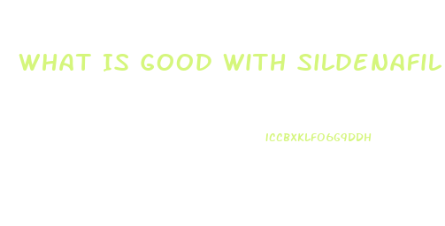 What Is Good With Sildenafil