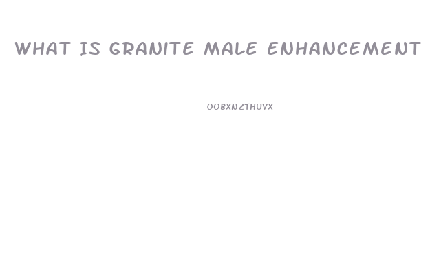 What Is Granite Male Enhancement Pills