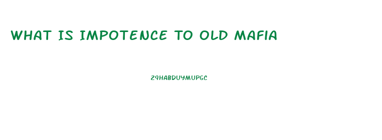 What Is Impotence To Old Mafia