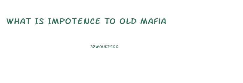 What Is Impotence To Old Mafia