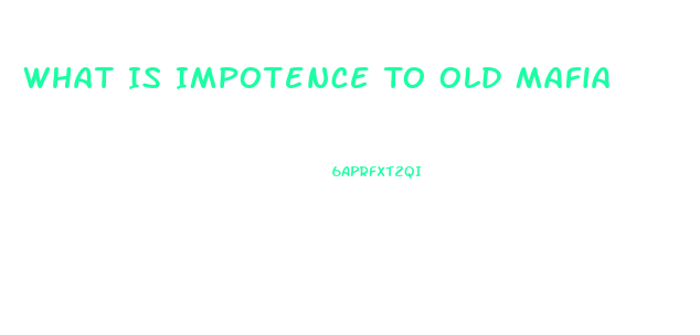 What Is Impotence To Old Mafia
