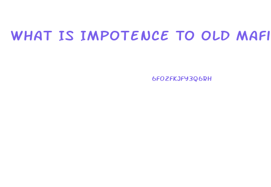 What Is Impotence To Old Mafia