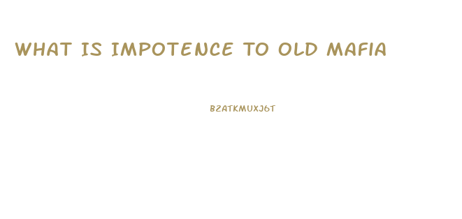 What Is Impotence To Old Mafia