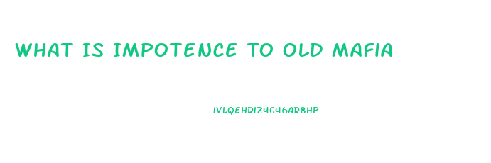 What Is Impotence To Old Mafia