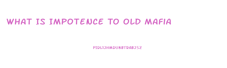 What Is Impotence To Old Mafia