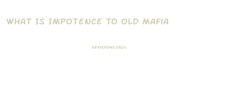 What Is Impotence To Old Mafia