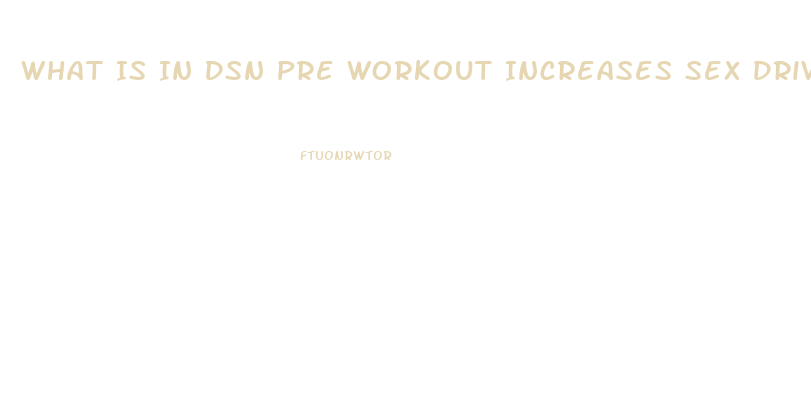 What Is In Dsn Pre Workout Increases Sex Drive