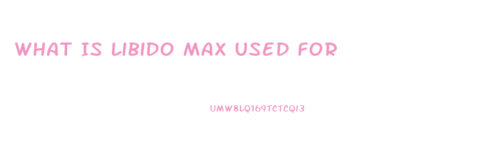 What Is Libido Max Used For