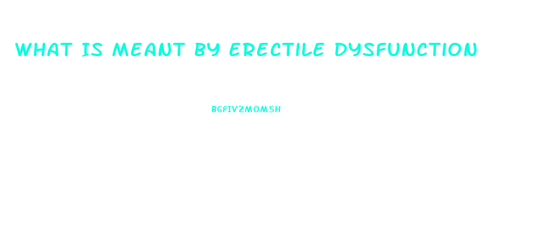 What Is Meant By Erectile Dysfunction