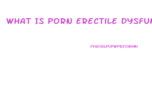 What Is Porn Erectile Dysfunction