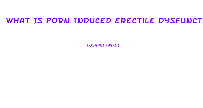 What Is Porn Induced Erectile Dysfunction